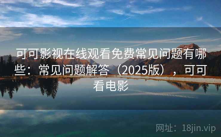 可可影视在线观看免费常见问题有哪些:常见问题解答(2025版),可可看电影 可可影视在线观看免费常见问题有哪些:常见问题解答(2025版),可可看电影