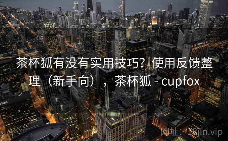 茶杯狐有没有实用技巧?使用反馈整理(新手向),茶杯狐 - cupfox 茶杯狐有没有实用技巧?使用反馈整理(新手向),茶杯狐 - cupfox