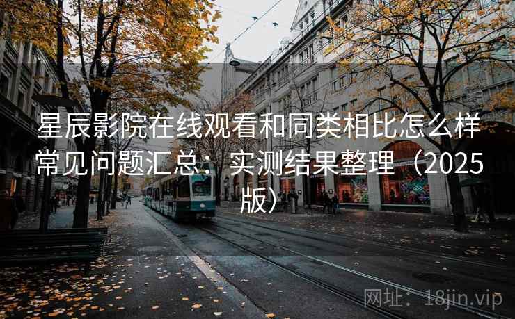 星辰影院在线观看和同类相比怎么样常见问题汇总：实测结果整理（2025版）