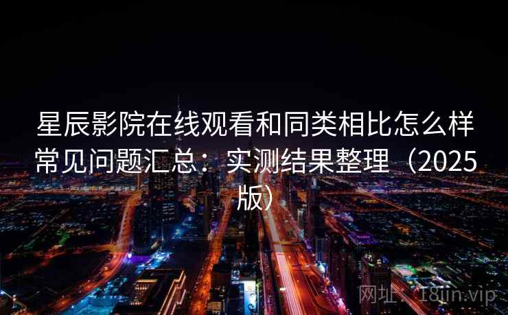 星辰影院在线观看和同类相比怎么样常见问题汇总:实测结果整理(2025版) 星辰影院在线观看和同类相比怎么样常见问题汇总:实测结果整理(2025版)