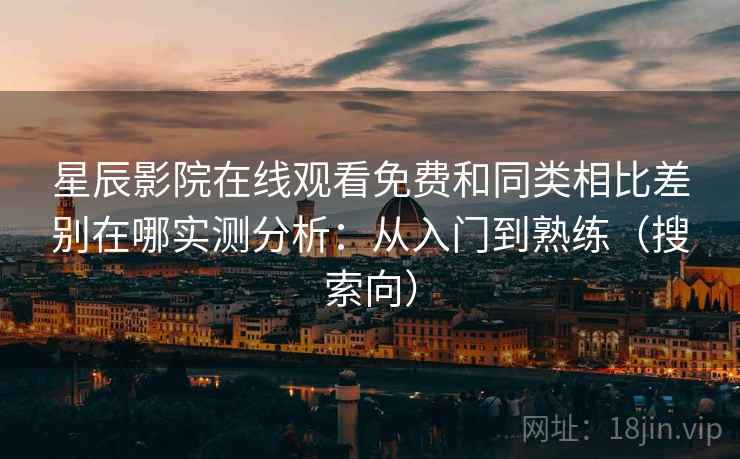 星辰影院在线观看免费和同类相比差别在哪实测分析：从入门到熟练（搜索向）