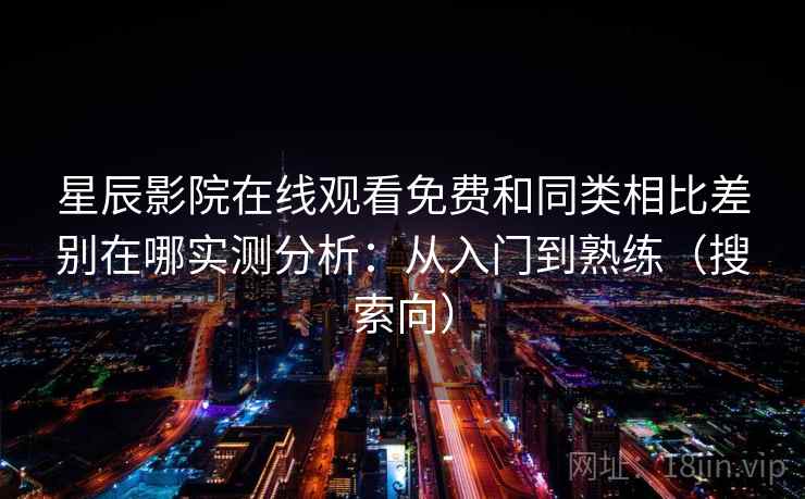 星辰影院在线观看免费和同类相比差别在哪实测分析：从入门到熟练（搜索向）