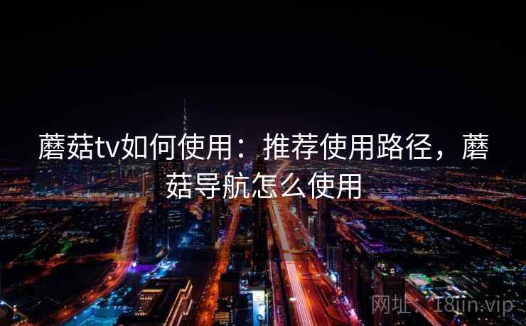 蘑菇tv如何使用:推荐使用路径,蘑菇导航怎么使用 蘑菇tv如何使用:推荐使用路径,蘑菇导航怎么使用