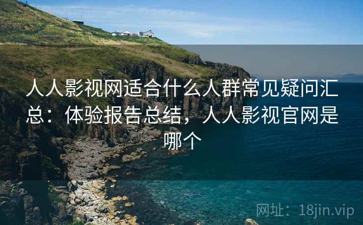 人人影视网适合什么人群常见疑问汇总：体验报告总结，人人影视官网是哪个