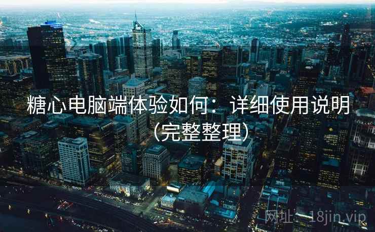 糖心电脑端体验如何:详细使用说明(完整整理) 糖心电脑端体验如何:详细使用说明(完整整理)