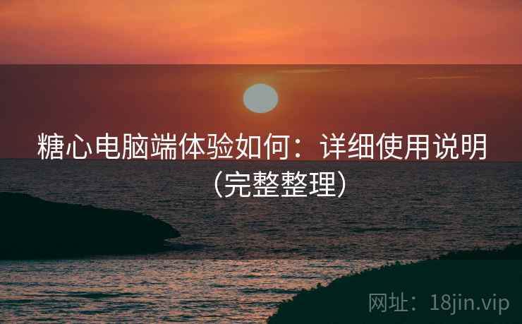 糖心电脑端体验如何：详细使用说明（完整整理）