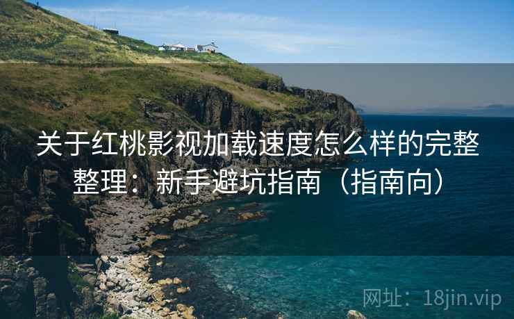 关于红桃影视加载速度怎么样的完整整理：新手避坑指南（指南向）