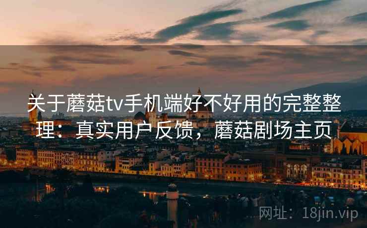 关于蘑菇tv手机端好不好用的完整整理：真实用户反馈，蘑菇剧场主页
