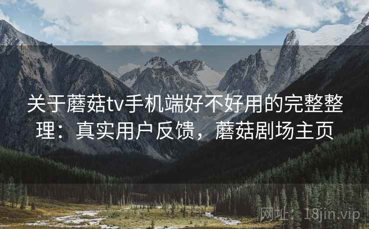关于蘑菇tv手机端好不好用的完整整理:真实用户反馈,蘑菇剧场主页 关于蘑菇tv手机端好不好用的完整整理:真实用户反馈,蘑菇剧场主页