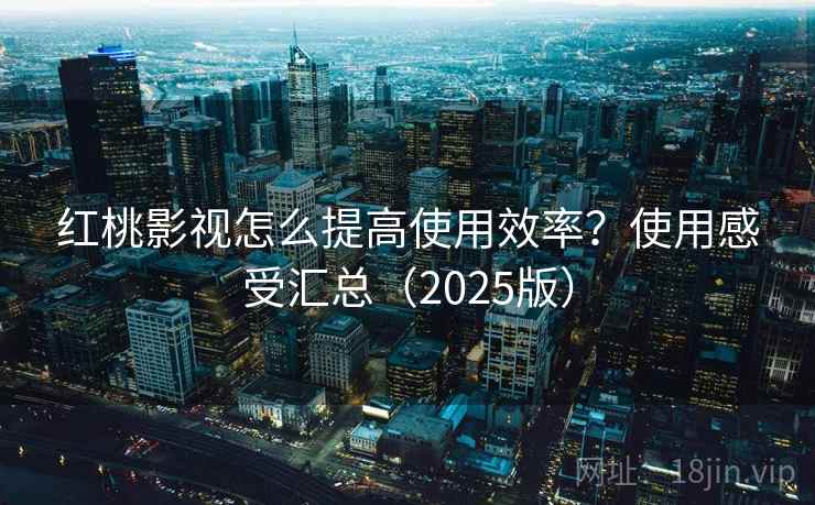红桃影视怎么提高使用效率？使用感受汇总（2025版）