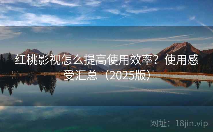 红桃影视怎么提高使用效率？使用感受汇总（2025版）