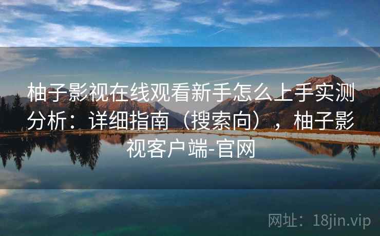柚子影视在线观看新手怎么上手实测分析：详细指南（搜索向），柚子影视客户端-官网
