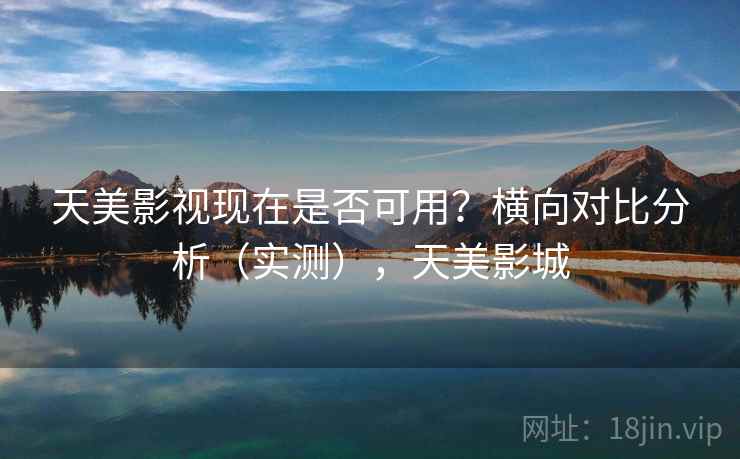 天美影视现在是否可用？横向对比分析（实测），天美影城