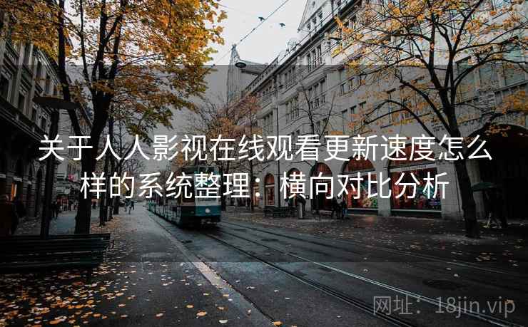 关于人人影视在线观看更新速度怎么样的系统整理:横向对比分析 关于人人影视在线观看更新速度怎么样的系统整理:横向对比分析