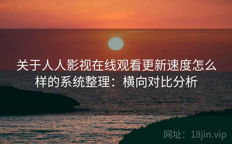关于人人影视在线观看更新速度怎么样的系统整理：横向对比分析