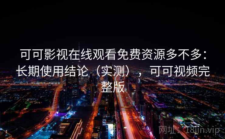 可可影视在线观看免费资源多不多：长期使用结论（实测），可可视频完整版