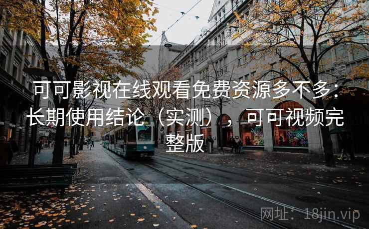 可可影视在线观看免费资源多不多：长期使用结论（实测），可可视频完整版