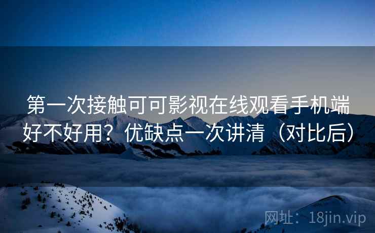 第一次接触可可影视在线观看手机端好不好用？优缺点一次讲清（对比后）