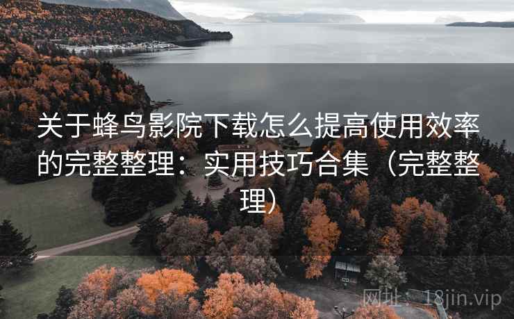 关于蜂鸟影院下载怎么提高使用效率的完整整理：实用技巧合集（完整整理）
