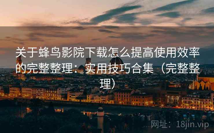 关于蜂鸟影院下载怎么提高使用效率的完整整理:实用技巧合集(完整整理) 关于蜂鸟影院下载怎么提高使用效率的完整整理:实用技巧合集(完整整理)