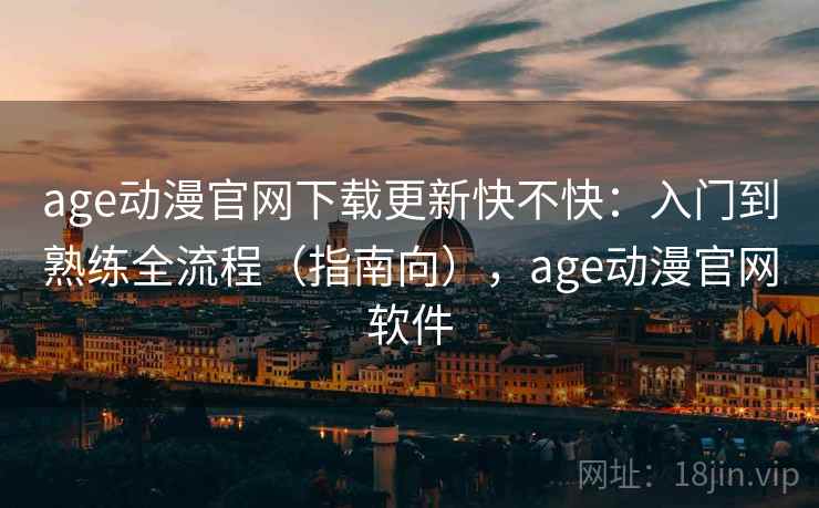 age动漫官网下载更新快不快：入门到熟练全流程（指南向），age动漫官网软件