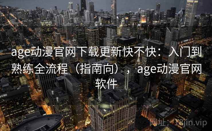 age动漫官网下载更新快不快:入门到熟练全流程(指南向),age动漫官网软件 age动漫官网下载更新快不快:入门到熟练全流程(指南向),age动漫官网软件