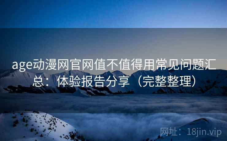 age动漫网官网值不值得用常见问题汇总：体验报告分享（完整整理）