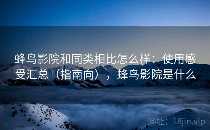 蜂鸟影院和同类相比怎么样：使用感受汇总（指南向），蜂鸟影院是什么