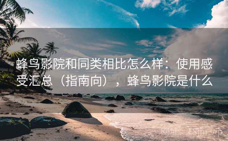 蜂鸟影院和同类相比怎么样:使用感受汇总(指南向),蜂鸟影院是什么 蜂鸟影院和同类相比怎么样:使用感受汇总(指南向),蜂鸟影院是什么