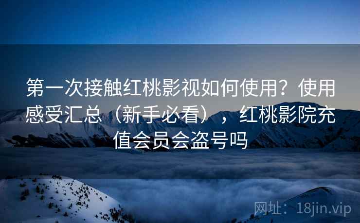 第一次接触红桃影视如何使用？使用感受汇总（新手必看），红桃影院充值会员会盗号吗