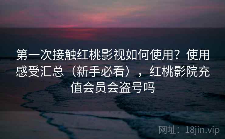 第一次接触红桃影视如何使用?使用感受汇总(新手必看),红桃影院充值会员会盗号吗 第一次接触红桃影视如何使用?使用感受汇总(新手必看),红桃影院充值会员会盗号吗