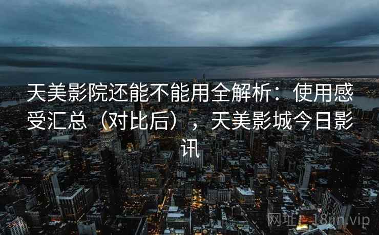 天美影院还能不能用全解析：使用感受汇总（对比后），天美影城今日影讯