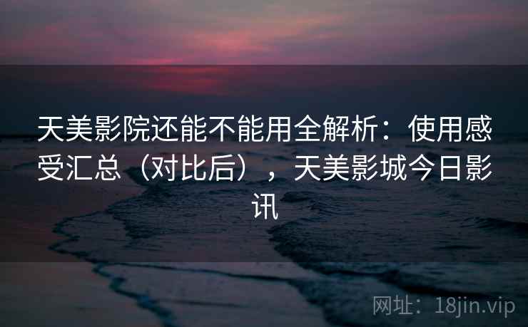 天美影院还能不能用全解析：使用感受汇总（对比后），天美影城今日影讯