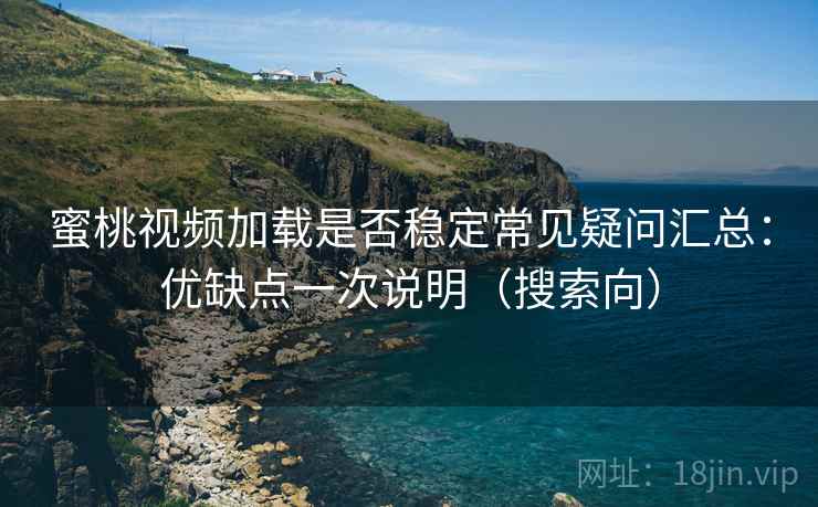 蜜桃视频加载是否稳定常见疑问汇总：优缺点一次说明（搜索向）