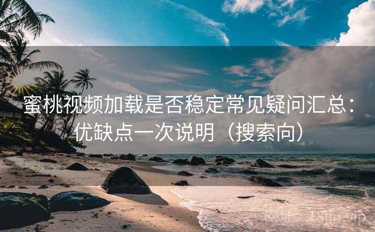 蜜桃视频加载是否稳定常见疑问汇总：优缺点一次说明（搜索向）