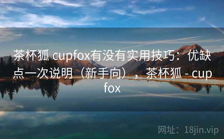 茶杯狐 cupfox有没有实用技巧：优缺点一次说明（新手向），茶杯狐 - cupfox