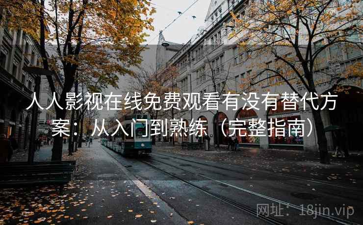 人人影视在线免费观看有没有替代方案:从入门到熟练(完整指南) 人人影视在线免费观看有没有替代方案:从入门到熟练(完整指南)