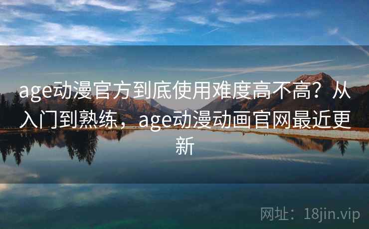 age动漫官方到底使用难度高不高?从入门到熟练,age动漫动画官网最近更新 age动漫官方到底使用难度高不高?从入门到熟练,age动漫动画官网最近更新
