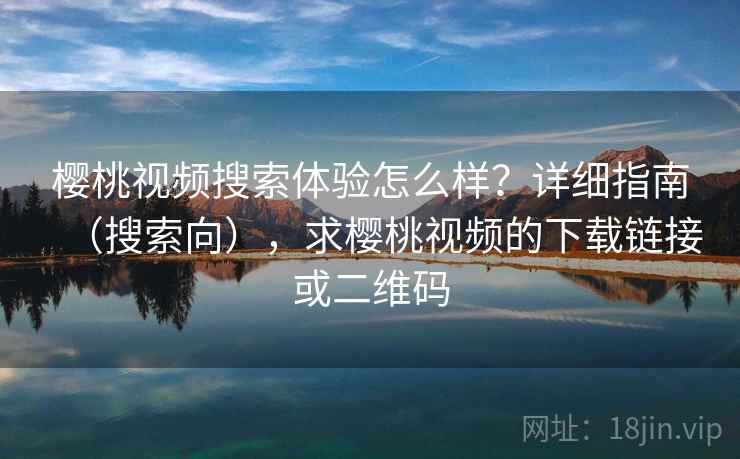 樱桃视频搜索体验怎么样？详细指南（搜索向），求樱桃视频的下载链接或二维码