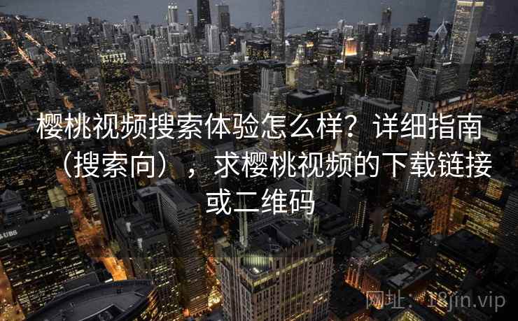 樱桃视频搜索体验怎么样？详细指南（搜索向），求樱桃视频的下载链接或二维码