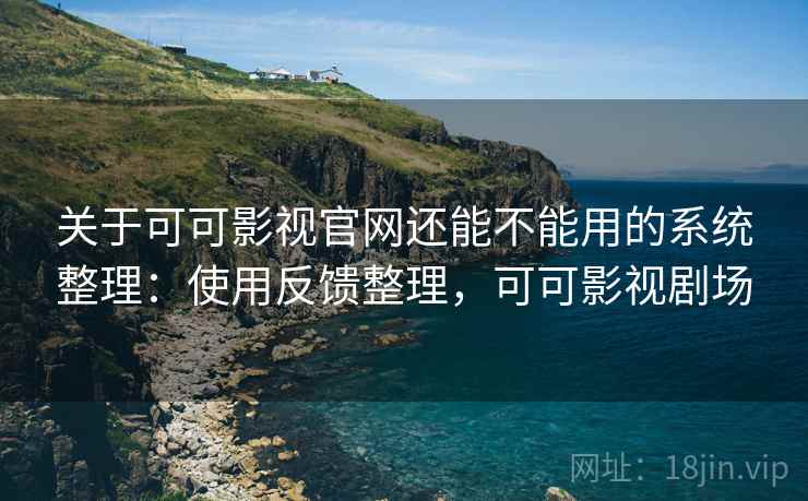关于可可影视官网还能不能用的系统整理：使用反馈整理，可可影视剧场