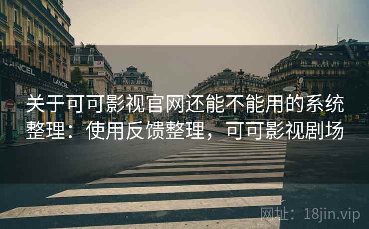 关于可可影视官网还能不能用的系统整理：使用反馈整理，可可影视剧场