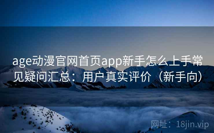 age动漫官网首页app新手怎么上手常见疑问汇总：用户真实评价（新手向）
