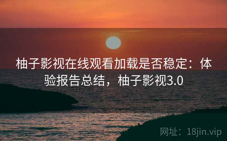 柚子影视在线观看加载是否稳定:体验报告总结,柚子影视3.0 柚子影视在线观看加载是否稳定:体验报告总结,柚子影视3.0