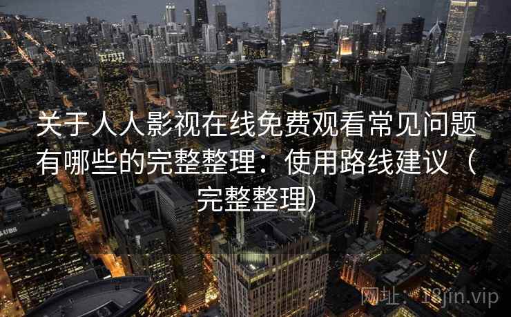 关于人人影视在线免费观看常见问题有哪些的完整整理：使用路线建议（完整整理）