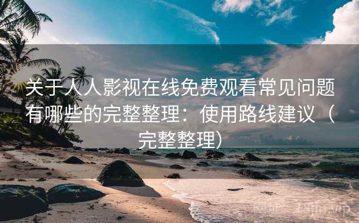 关于人人影视在线免费观看常见问题有哪些的完整整理:使用路线建议(完整整理) 关于人人影视在线免费观看常见问题有哪些的完整整理:使用路线建议(完整整理)