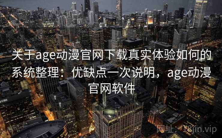 关于age动漫官网下载真实体验如何的系统整理:优缺点一次说明,age动漫官网软件 关于age动漫官网下载真实体验如何的系统整理:优缺点一次说明,age动漫官网软件