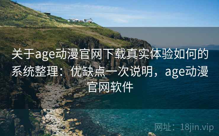 关于age动漫官网下载真实体验如何的系统整理：优缺点一次说明，age动漫官网软件
