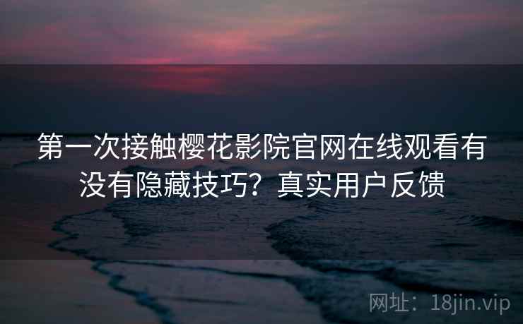 第一次接触樱花影院官网在线观看有没有隐藏技巧？真实用户反馈