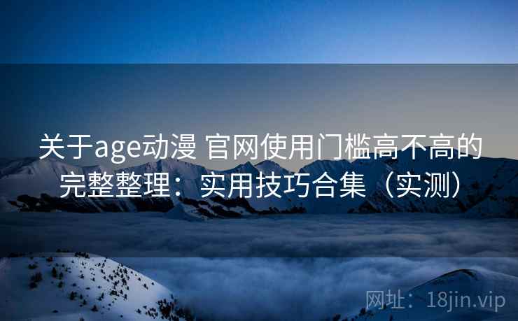 关于age动漫 官网使用门槛高不高的完整整理:实用技巧合集(实测) 关于age动漫 官网使用门槛高不高的完整整理:实用技巧合集(实测)